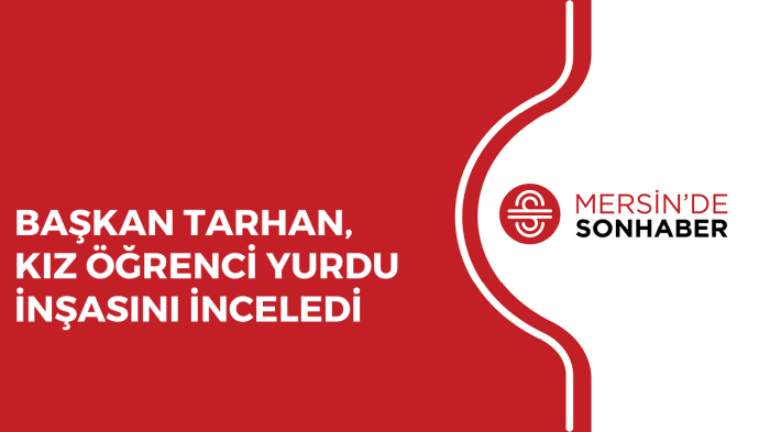 BAŞKAN TARHAN, KIZ ÖĞRENCİ YURDU İNŞASINI İNCELEDİ