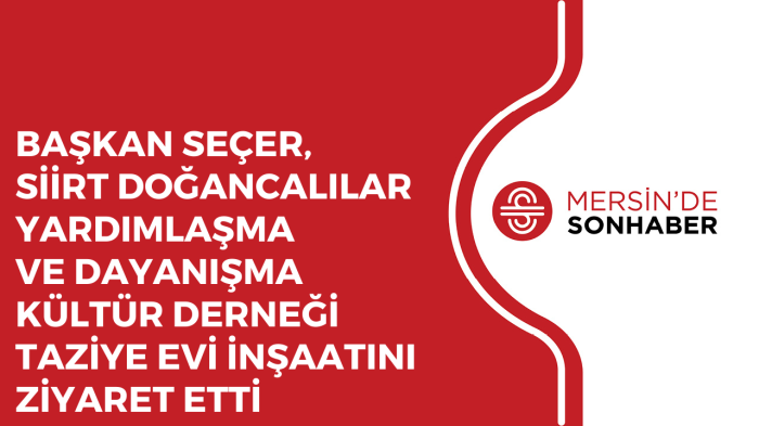 BAŞKAN SEÇER,  SİİRT DOĞANCALILAR YARDIMLAŞMA VE DAYANIŞMA KÜLTÜR DERNEĞİ TAZİYE EVİ İNŞAATINI ZİYARET ETTİ