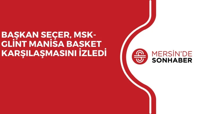 BAŞKAN SEÇER, MSK-GLİNT MANİSA BASKET KARŞILAŞMASINI İZLEDİ 