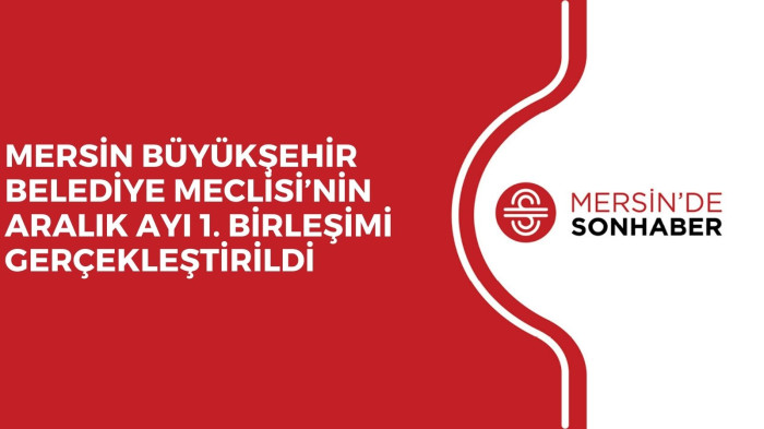 MERSİN BÜYÜKŞEHİR BELEDİYE MECLİSİ’NİN ARALIK AYI 1. BİRLEŞİMİ GERÇEKLEŞTİRİLDİ