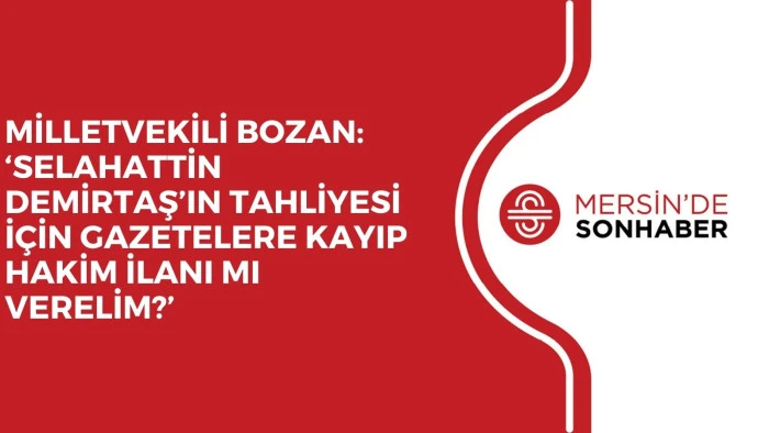 MİLLETVEKİLİ BOZAN: ‘SELAHATTİN DEMİRTAŞ’IN TAHLİYESİ İÇİN GAZETELERE KAYIP HAKİM İLANI MI VERELİM?’