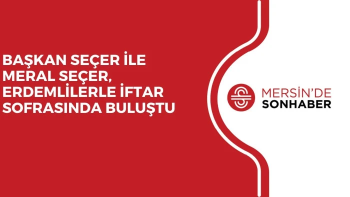 BAŞKAN SE&Ccedil;ER İLE MERAL SE&Ccedil;ER, ERDEMLİLERLE İFTAR SOFRASINDA BULUŞTU