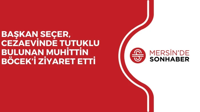 BAŞKAN SEÇER, CEZAEVİNDE TUTUKLU BULUNAN MUHİTTİN BÖCEK’İ ZİYARET ETTİ