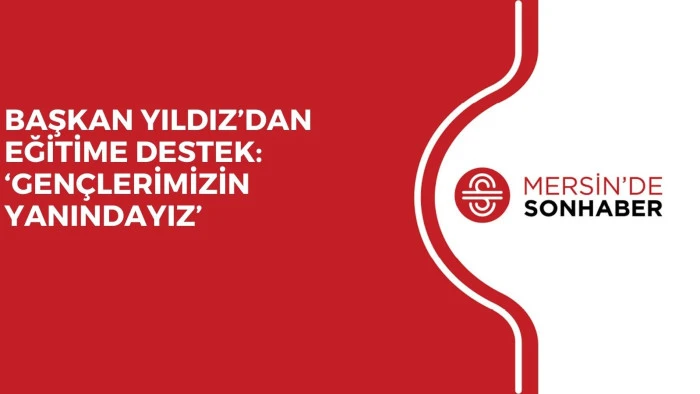 BAŞKAN YILDIZ’DAN EĞİTİME DESTEK: ‘GENÇLERİMİZİN YANINDAYIZ’