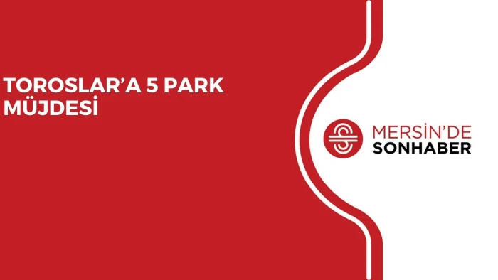 TOROSLAR’A 5 PARK MÜJDESİ