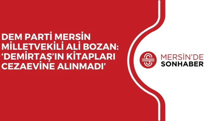DEM PARTİ MERSİN MİLLETVEKİLİ ALİ BOZAN: ‘DEMİRTAŞ’IN KİTAPLARI CEZAEVİNE ALINMADI’