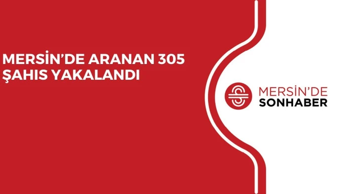 MERSİN’DE ARANAN 305 ŞAHIS YAKALANDI