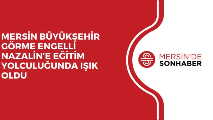 MERSİN BÜYÜKŞEHİR GÖRME ENGELLİ NAZALİN’E EĞİTİM YOLCULUĞUNDA IŞIK OLDU
