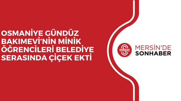 OSMANİYE GÜNDÜZ BAKIMEVİ’NİN MİNİK ÖĞRENCİLERİ BELEDİYE SERASINDA ÇİÇEK EKTİ