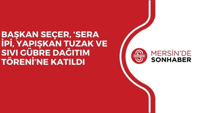 BAŞKAN SEÇER, ‘SERA İPİ, YAPIŞKAN TUZAK VE SIVI GÜBRE DAĞITIM TÖRENİ’NE KATILDI