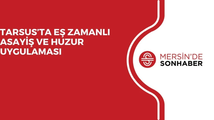 TARSUS’TA EŞ ZAMANLI ASAYİŞ VE HUZUR UYGULAMASI