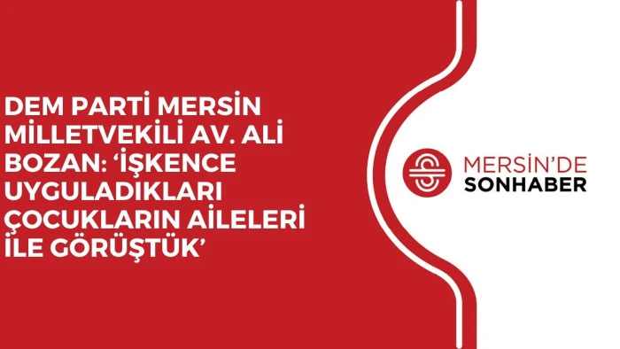 DEM PARTİ MERSİN MİLLETVEKİLİ AV. ALİ BOZAN: ‘İŞKENCE UYGULADIKLARI ÇOCUKLARIN AİLELERİ İLE GÖRÜŞTÜK’