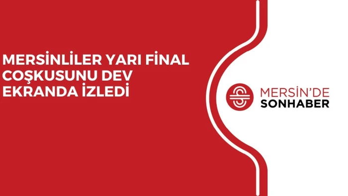 MERSİNLİLER YARI FİNAL COŞKUSUNU DEV EKRANDA İZLEDİ