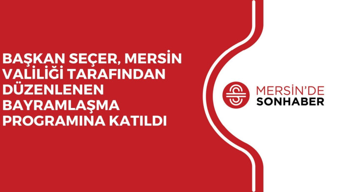 BAŞKAN SEÇER, MERSİN VALİLİĞİ TARAFINDAN DÜZENLENEN BAYRAMLAŞMA PROGRAMINA KATILDI