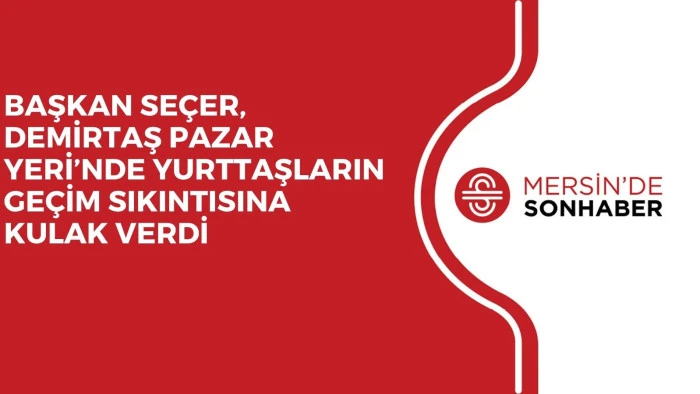 BAŞKAN SEÇER, DEMİRTAŞ PAZAR YERİ’NDE YURTTAŞLARIN GEÇİM SIKINTISINA KULAK VERDİ