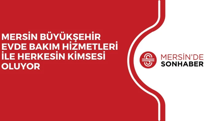 MERSİN BÜYÜKŞEHİR EVDE BAKIM HİZMETLERİ İLE HERKESİN KİMSESİ OLUYOR
