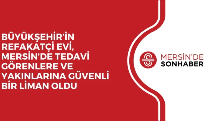 BÜYÜKŞEHİR’İN REFAKATÇİ EVİ, MERSİN’DE TEDAVİ GÖRENLERE VE YAKINLARINA GÜVENLİ BİR LİMAN OLDU 