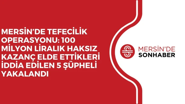 MERSİN’DE TEFECİLİK OPERASYONU: 100 MİLYON LİRALIK HAKSIZ KAZANÇ ELDE ETTİKLERİ İDDİA EDİLEN 5 ŞÜPHELİ YAKALANDI