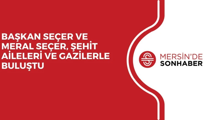BAŞKAN SEÇER VE MERAL SEÇER, ŞEHİT AİLELERİ VE GAZİLERLE BULUŞTU