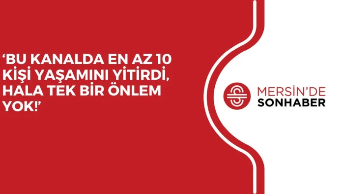 ‘BU KANALDA EN AZ 10 KİŞİ YAŞAMINI YİTİRDİ, HALA TEK BİR ÖNLEM YOK!’