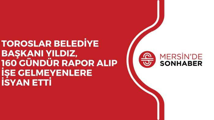 TOROSLAR BELEDİYE BAŞKANI YILDIZ, 160 GÜNDÜR RAPOR ALIP İŞE GELMEYENLERE İSYAN ETTİ