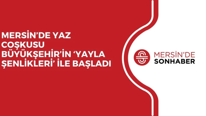 MERSİN’DE YAZ COŞKUSU BÜYÜKŞEHİR’İN ‘YAYLA ŞENLİKLERİ’ İLE BAŞLADI 