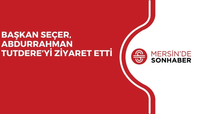 BAŞKAN SEÇER, ABDURRAHMAN TUTDERE’Yİ ZİYARET ETTİ
