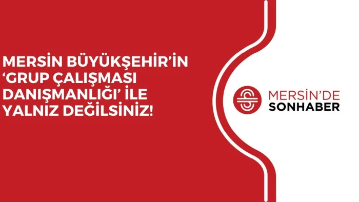 MERSİN BÜYÜKŞEHİR’İN ‘GRUP ÇALIŞMASI DANIŞMANLIĞI’ İLE YALNIZ DEĞİLSİNİZ!