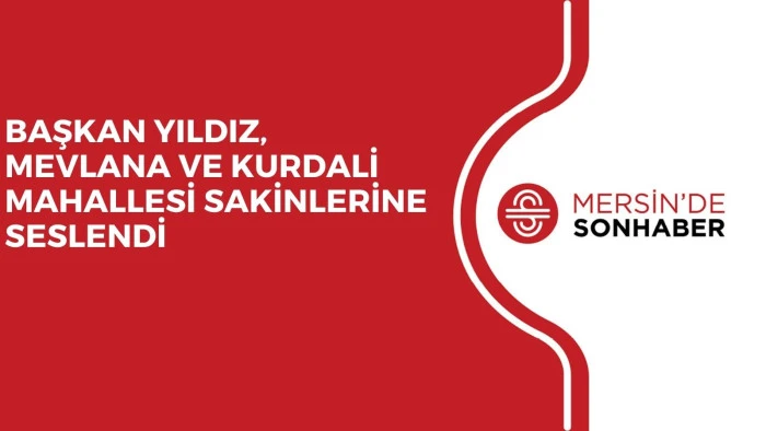 BAŞKAN YILDIZ, MEVLANA VE KURDALİ MAHALLESİ SAKİNLERİNE SESLENDİ