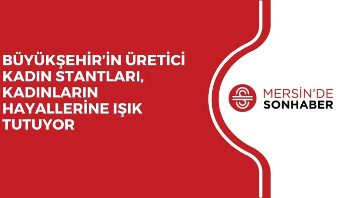 BÜYÜKŞEHİR’İN ÜRETİCİ KADIN STANTLARI, KADINLARIN HAYALLERİNE IŞIK TUTUYOR