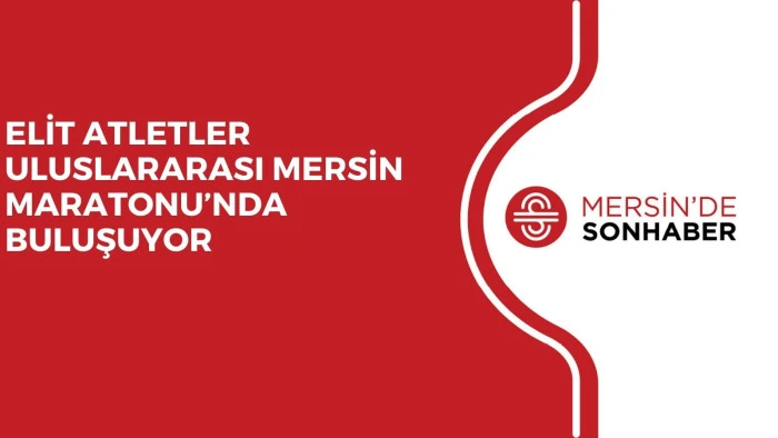 ELİT ATLETLER ULUSLARARASI MERSİN MARATONU’NDA BULUŞUYOR