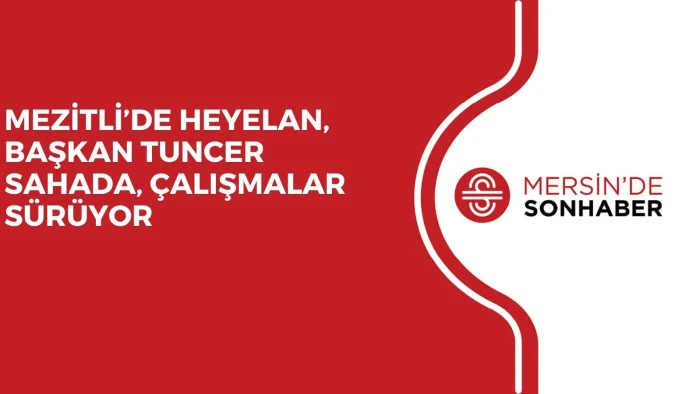 MEZİTLİ&rsquo;DE HEYELAN, BAŞKAN TUNCER SAHADA, &Ccedil;ALIŞMALAR S&Uuml;R&Uuml;YOR