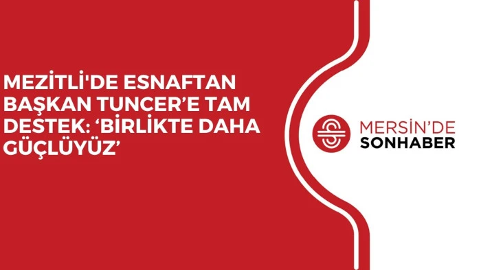 MEZİTLİ'DE ESNAFTAN BAŞKAN TUNCER’E TAM DESTEK: ‘BİRLİKTE DAHA GÜÇLÜYÜZ’