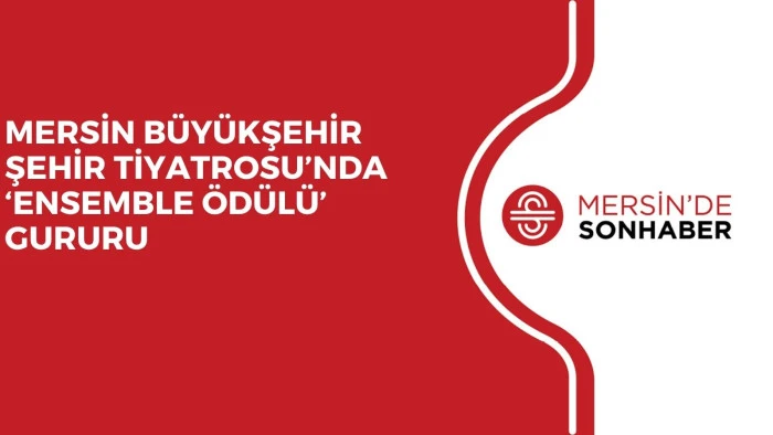 MERSİN BÜYÜKŞEHİR ŞEHİR TİYATROSU’NDA ‘ENSEMBLE ÖDÜLÜ’ GURURU