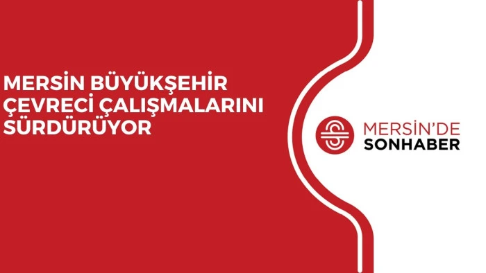 MERSİN BÜYÜKŞEHİR ÇEVRECİ ÇALIŞMALARINI SÜRDÜRÜYOR