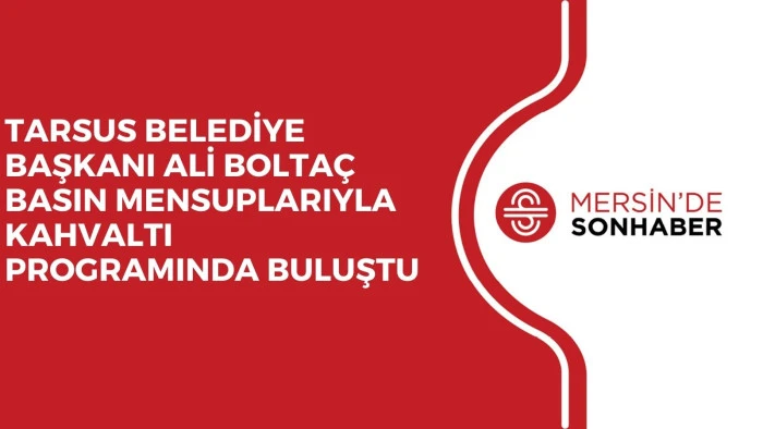 TARSUS BELEDİYE BAŞKANI ALİ BOLTAÇ BASIN MENSUPLARIYLA KAHVALTI PROGRAMINDA BULUŞTU