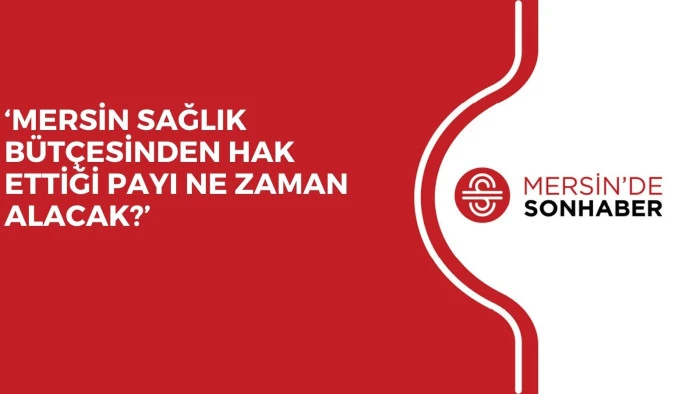 ‘MERSİN SAĞLIK BÜTÇESİNDEN HAK ETTİĞİ PAYI NE ZAMAN ALACAK?’