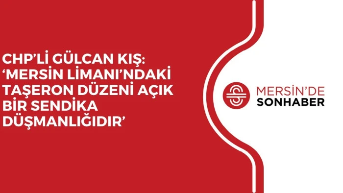 CHP’Lİ GÜLCAN KIŞ: ‘MERSİN LİMANI’NDAKİ TAŞERON DÜZENİ AÇIK BİR SENDİKA DÜŞMANLIĞIDIR’