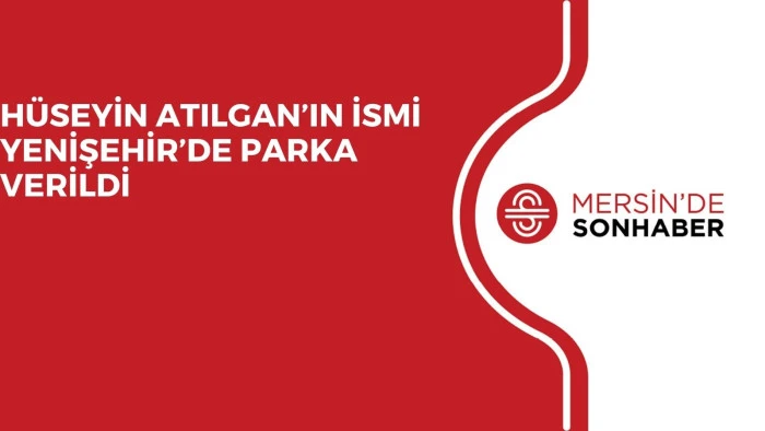 HÜSEYİN ATILGAN’IN İSMİ YENİŞEHİR’DE PARKA VERİLDİ