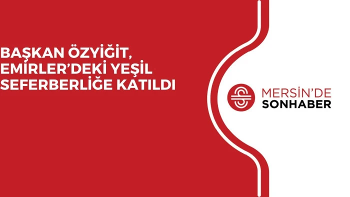 BAŞKAN ÖZYİĞİT, EMİRLER’DEKİ YEŞİL SEFERBERLİĞE KATILDI