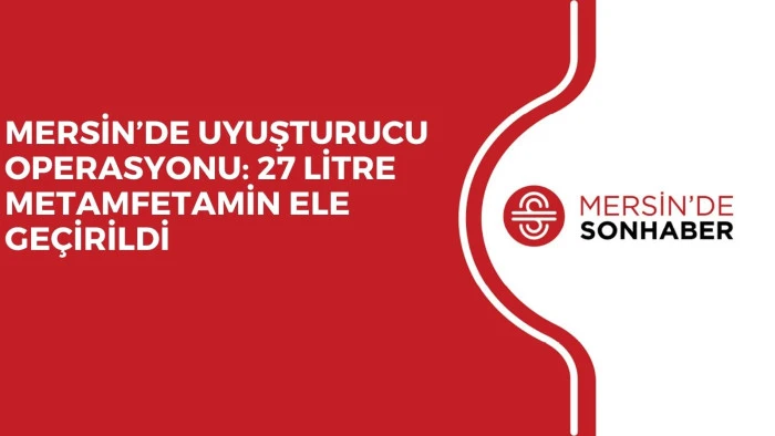 MERSİN’DE UYUŞTURUCU OPERASYONU: 27 LİTRE METAMFETAMİN ELE GEÇİRİLDİ