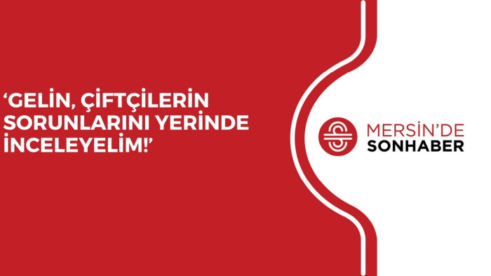 ‘GELİN, ÇİFTÇİLERİN SORUNLARINI YERİNDE İNCELEYELİM!’