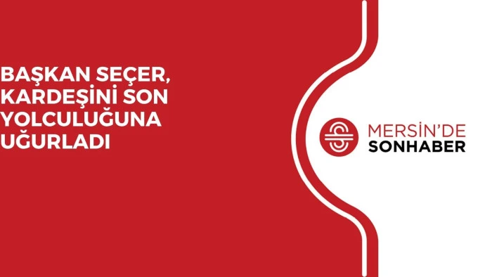 BAŞKAN SEÇER, KARDEŞİNİ SON YOLCULUĞUNA UĞURLADI