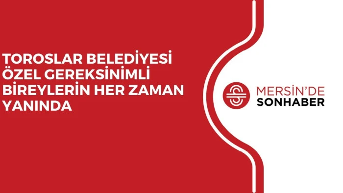 TOROSLAR BELEDİYESİ ÖZEL GEREKSİNİMLİ BİREYLERİN HER ZAMAN YANINDA