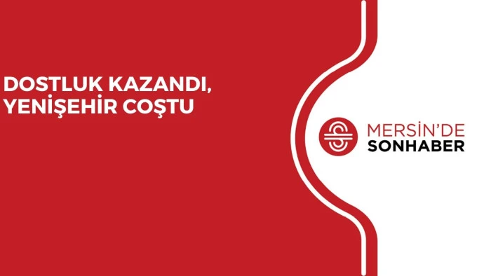 DOSTLUK KAZANDI, YENİŞEHİR COŞTU
