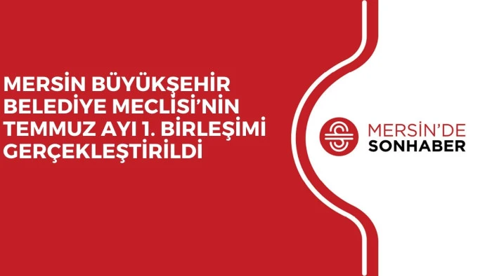 MERSİN BÜYÜKŞEHİR BELEDİYE MECLİSİ’NİN TEMMUZ AYI 1. BİRLEŞİMİ GERÇEKLEŞTİRİLDİ
