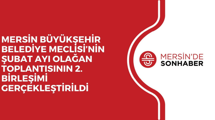 MERSİN BÜYÜKŞEHİR BELEDİYE MECLİSİ’NİN ŞUBAT AYI OLAĞAN TOPLANTISININ 2. BİRLEŞİMİ GERÇEKLEŞTİRİLDİ