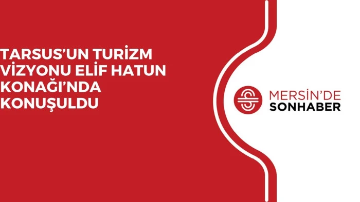 TARSUS’UN TURİZM VİZYONU ELİF HATUN KONAĞI’NDA KONUŞULDU 