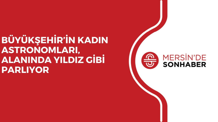 BÜYÜKŞEHİR’İN KADIN ASTRONOMLARI, ALANINDA YILDIZ GİBİ PARLIYOR