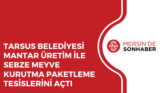 TARSUS BELEDİYESİ MANTAR ÜRETİM İLE SEBZE MEYVE KURUTMA PAKETLEME TESİSLERİNİ AÇTI